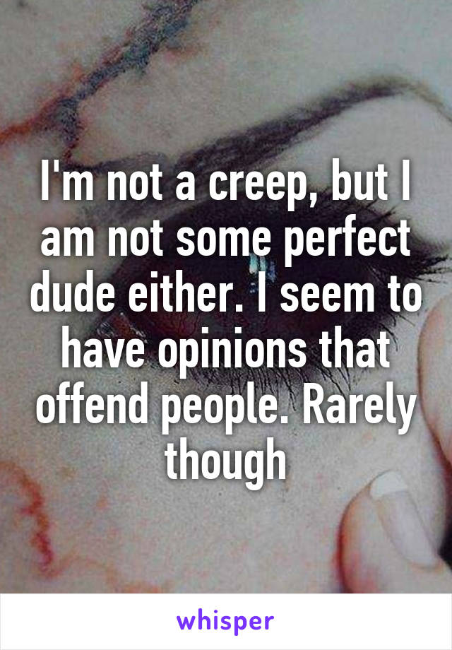 I'm not a creep, but I am not some perfect dude either. I seem to have opinions that offend people. Rarely though