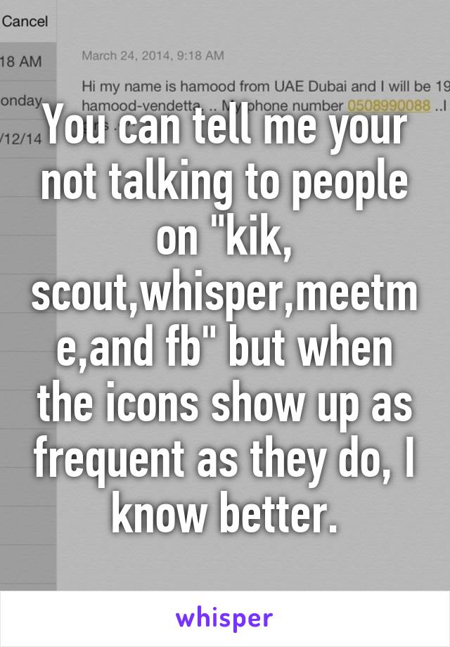 You can tell me your not talking to people on "kik, scout,whisper,meetme,and fb" but when the icons show up as frequent as they do, I know better.