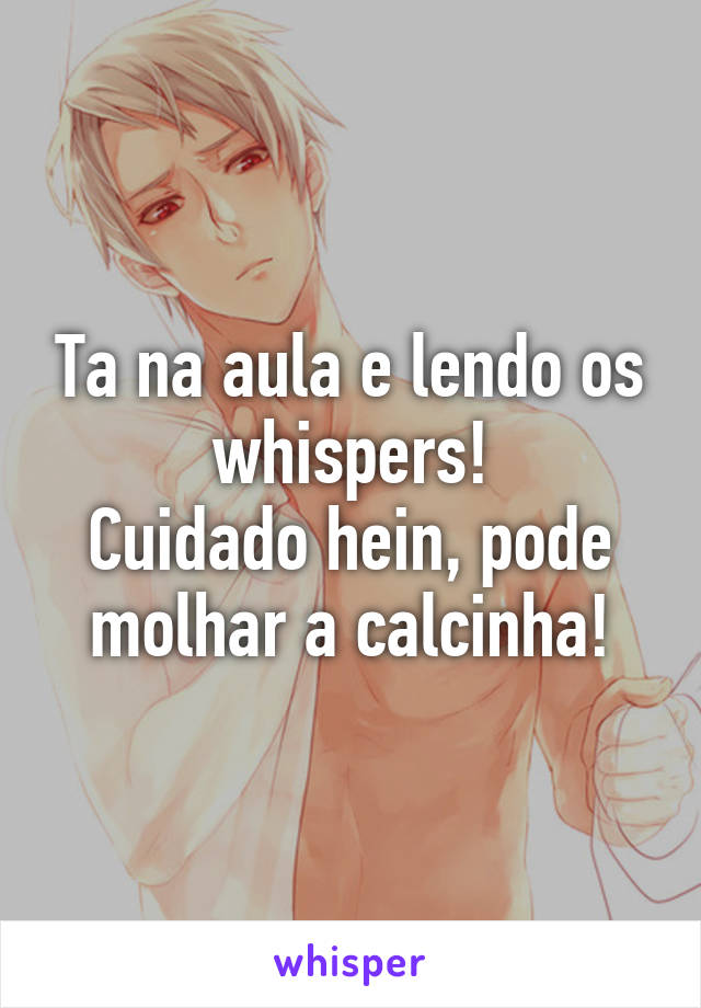 Ta na aula e lendo os whispers!
Cuidado hein, pode molhar a calcinha!