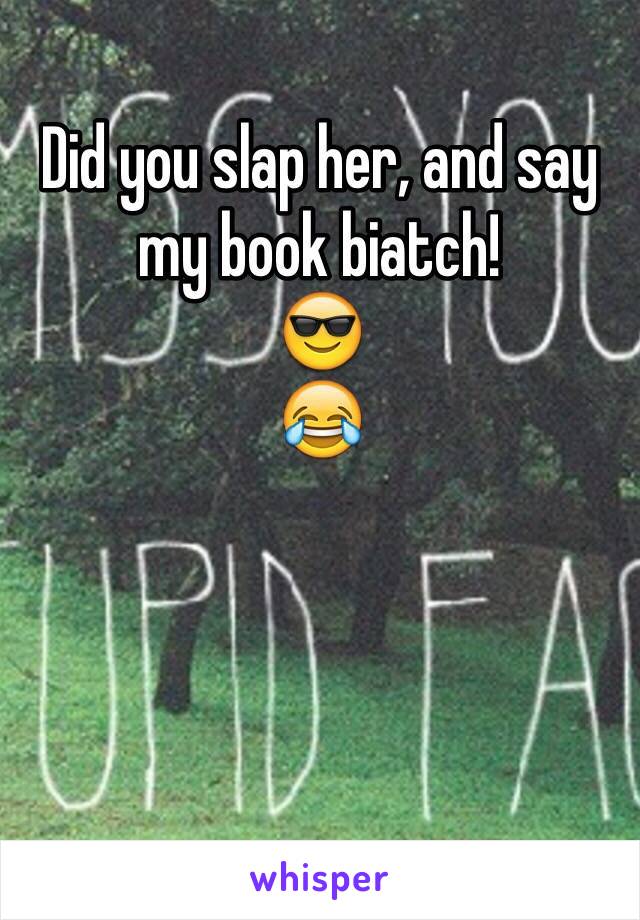 Did you slap her, and say my book biatch!
😎
😂