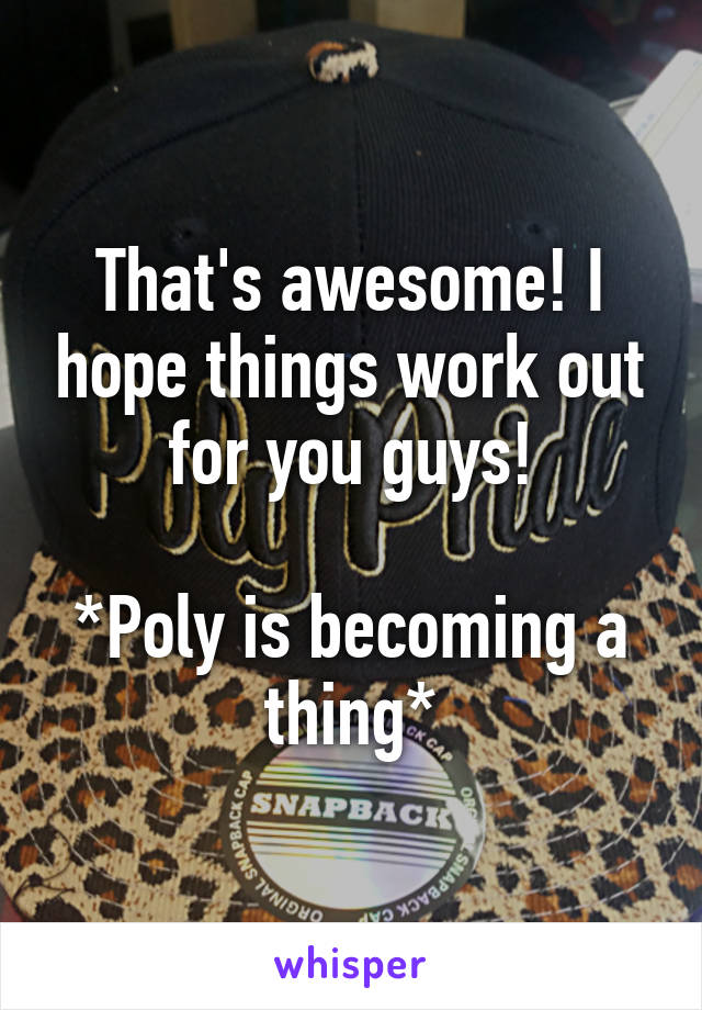 That's awesome! I hope things work out for you guys!

*Poly is becoming a thing*