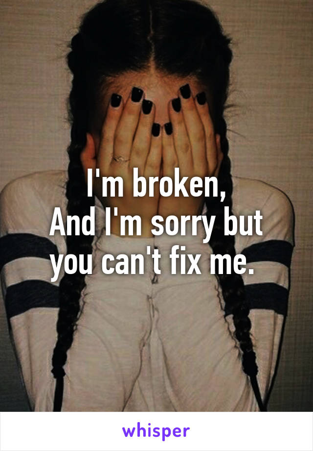 I'm broken,
And I'm sorry but you can't fix me. 