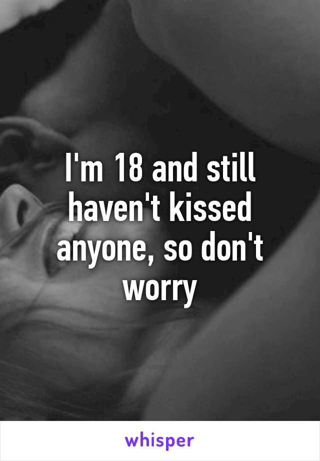 I'm 18 and still haven't kissed anyone, so don't worry