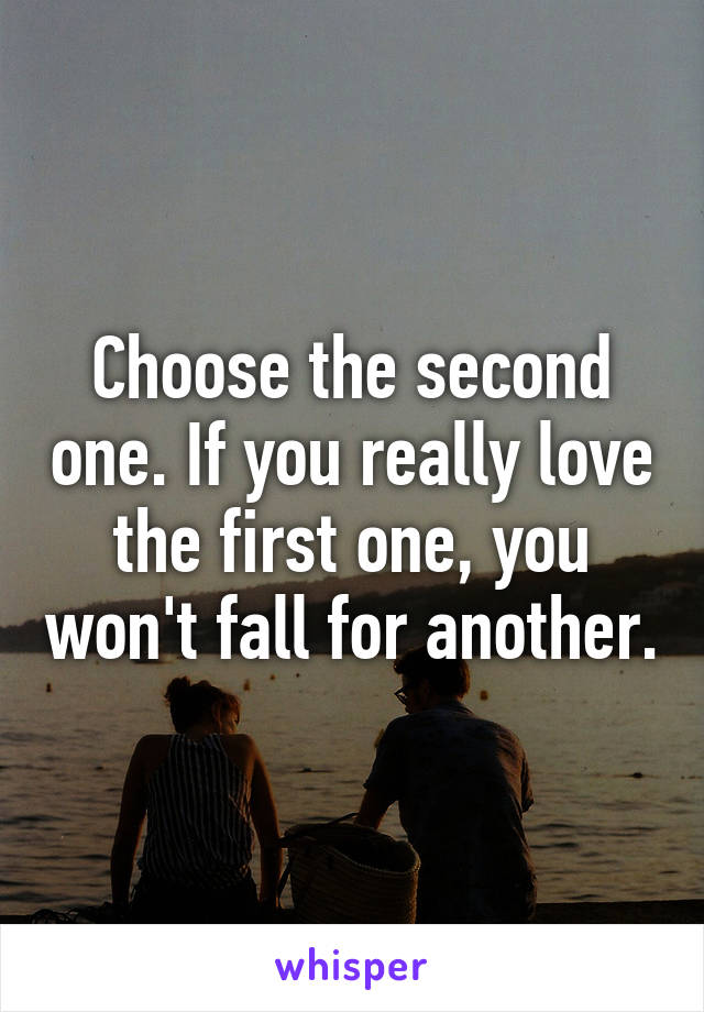 Choose the second one. If you really love the first one, you won't fall for another.