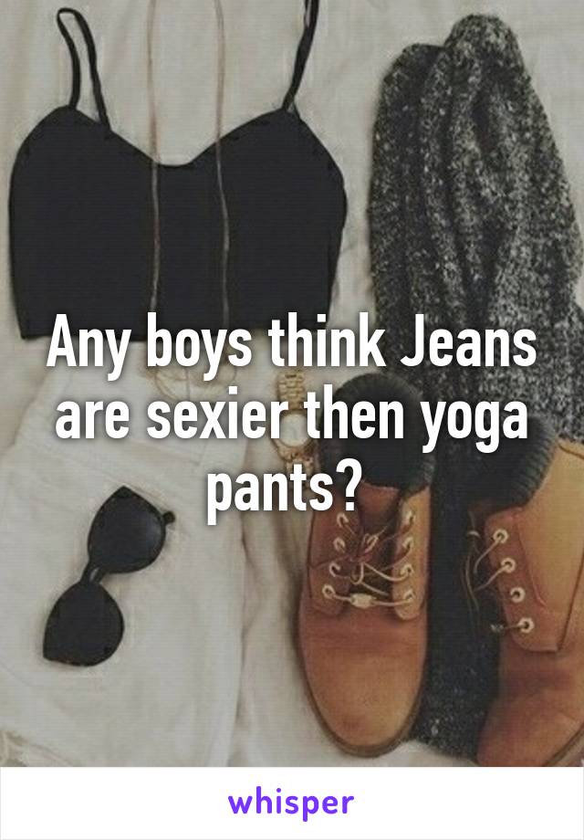 Any boys think Jeans are sexier then yoga pants? 