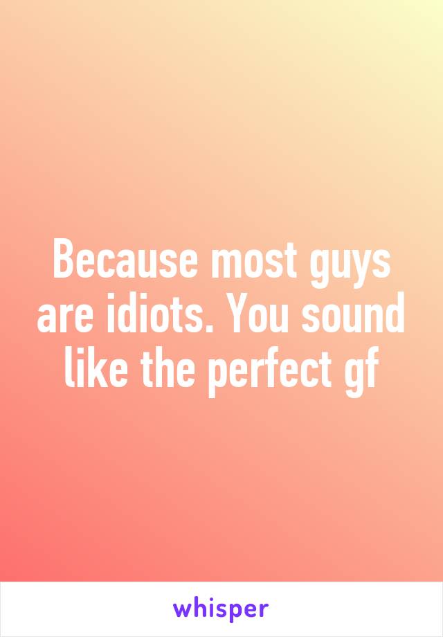 Because most guys are idiots. You sound like the perfect gf