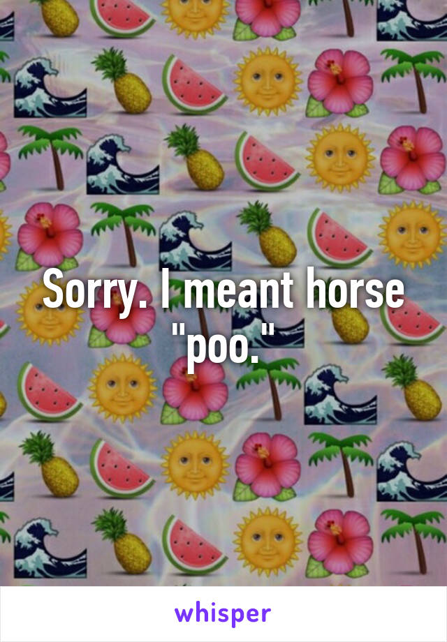 Sorry. I meant horse "poo."