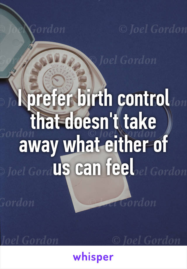 I prefer birth control that doesn't take away what either of us can feel