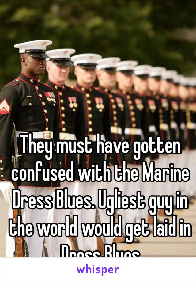 They must have gotten confused with the Marine Dress Blues. Ugliest guy in the world would get laid in Dress Blues