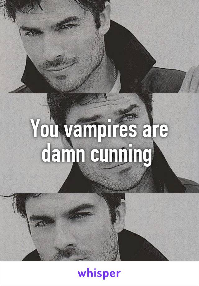 You vampires are damn cunning 