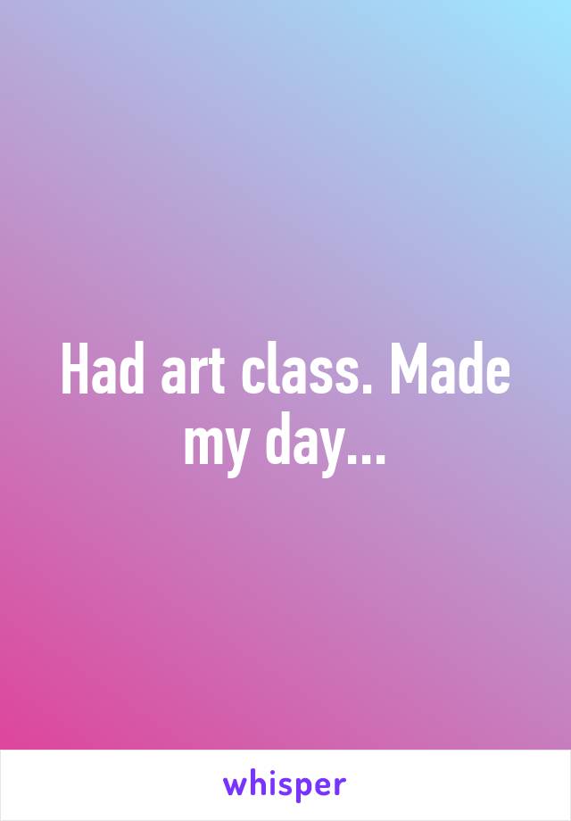 Had art class. Made my day...