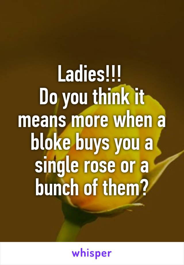 Ladies!!! 
Do you think it means more when a bloke buys you a single rose or a bunch of them?