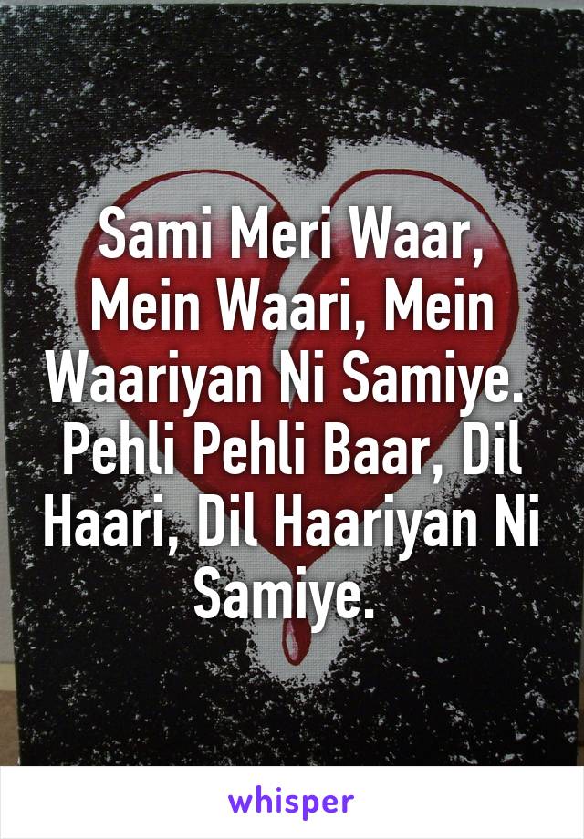 Sami Meri Waar, Mein Waari, Mein Waariyan Ni Samiye. 
Pehli Pehli Baar, Dil Haari, Dil Haariyan Ni Samiye. 