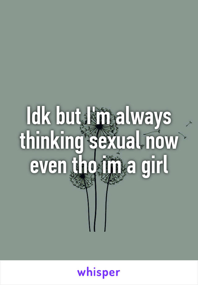 Idk but I'm always thinking sexual now even tho im a girl