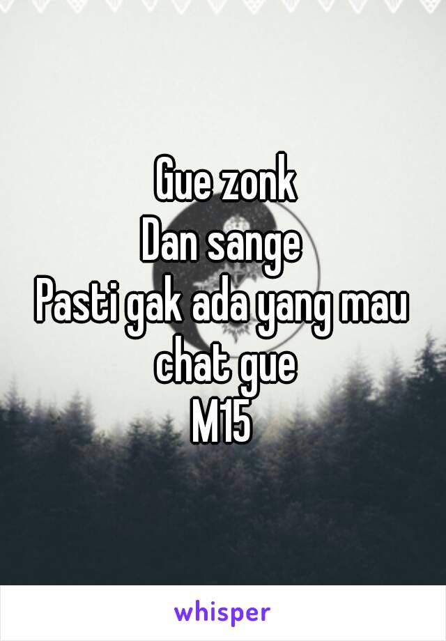  Gue zonk
Dan sange
Pasti gak ada yang mau chat gue
M15