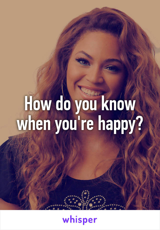 How do you know when you're happy?