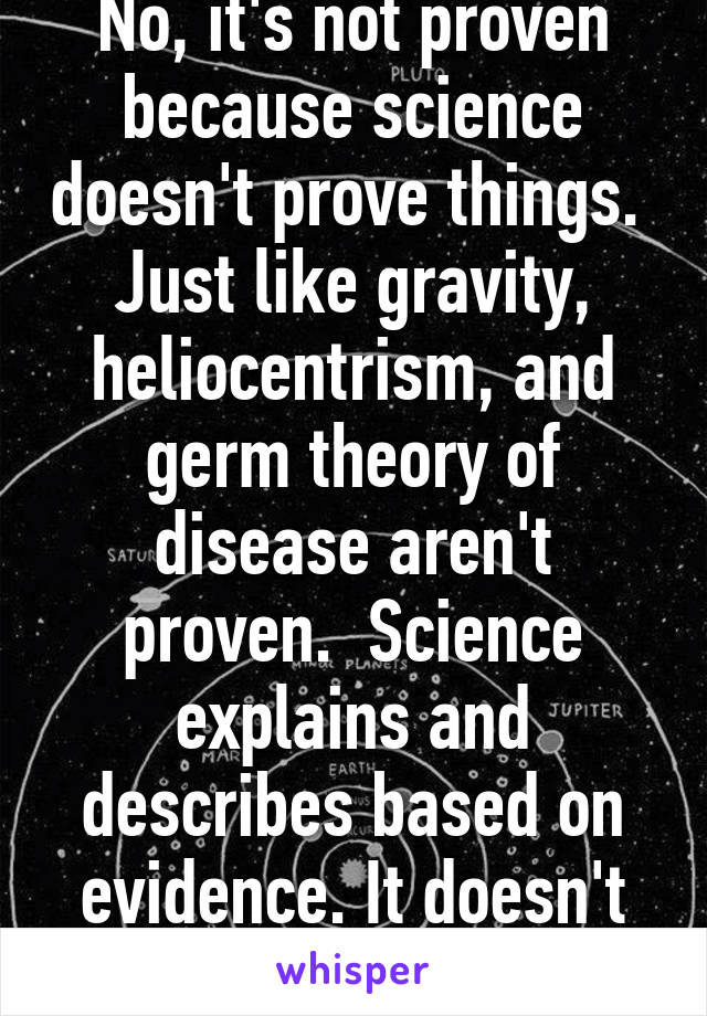 No, it's not proven because science doesn't prove things.  Just like gravity, heliocentrism, and germ theory of disease aren't proven.  Science explains and describes based on evidence. It doesn't prove things. 