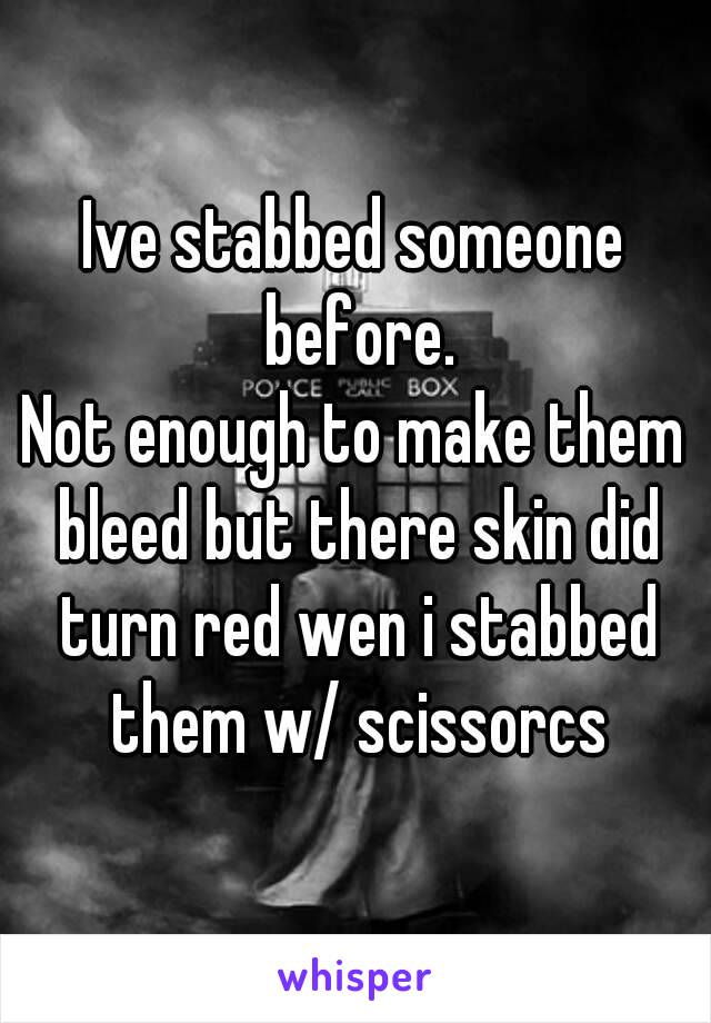 Ive stabbed someone before.
Not enough to make them bleed but there skin did turn red wen i stabbed them w/ scissorcs