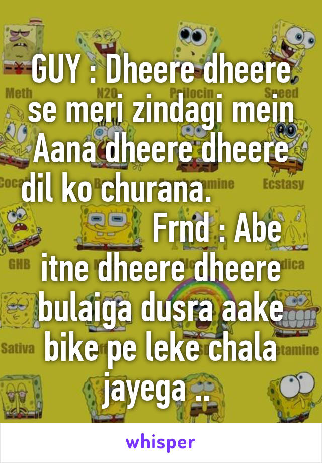 GUY : Dheere dheere se meri zindagi mein Aana dheere dheere dil ko churana.                          Frnd : Abe itne dheere dheere bulaiga dusra aake bike pe leke chala jayega .. 