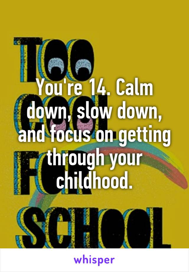 You're 14. Calm down, slow down, and focus on getting through your childhood.