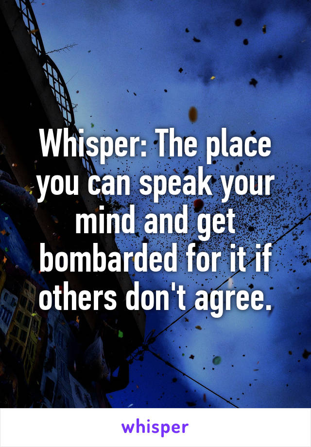 Whisper: The place you can speak your mind and get bombarded for it if others don't agree.