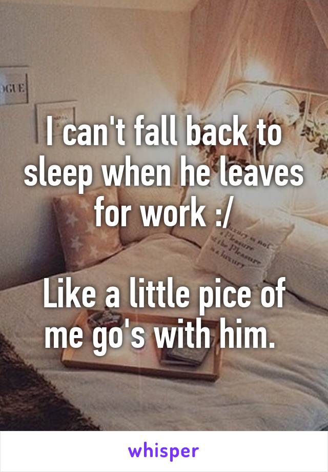 I can't fall back to sleep when he leaves for work :/

Like a little pice of me go's with him. 