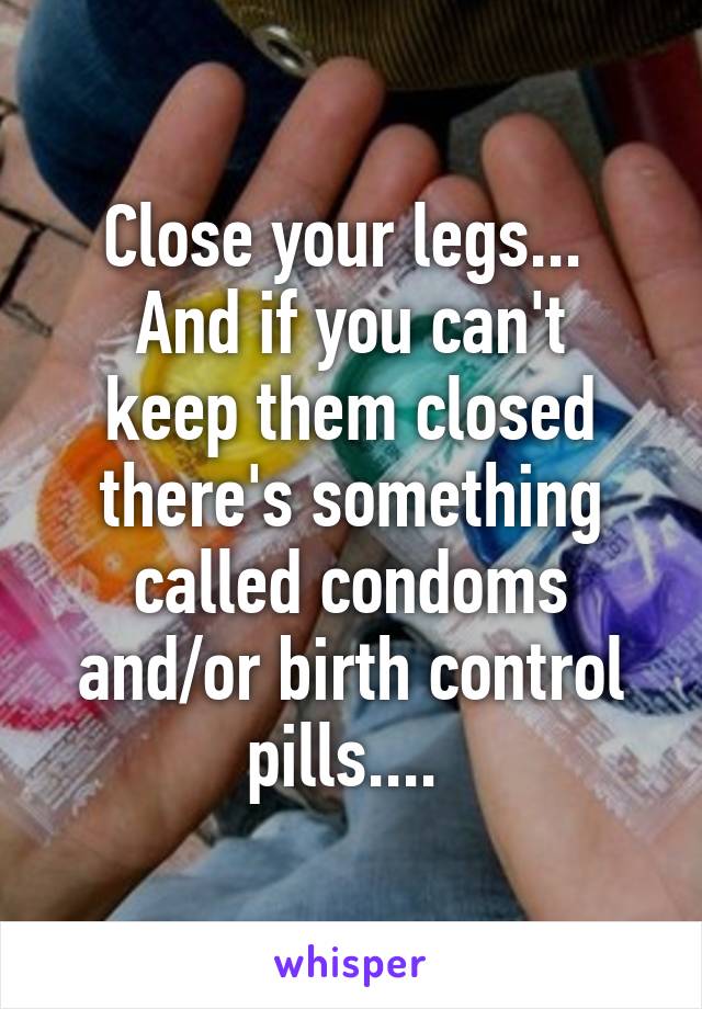 Close your legs... 
And if you can't keep them closed there's something called condoms and/or birth control pills.... 