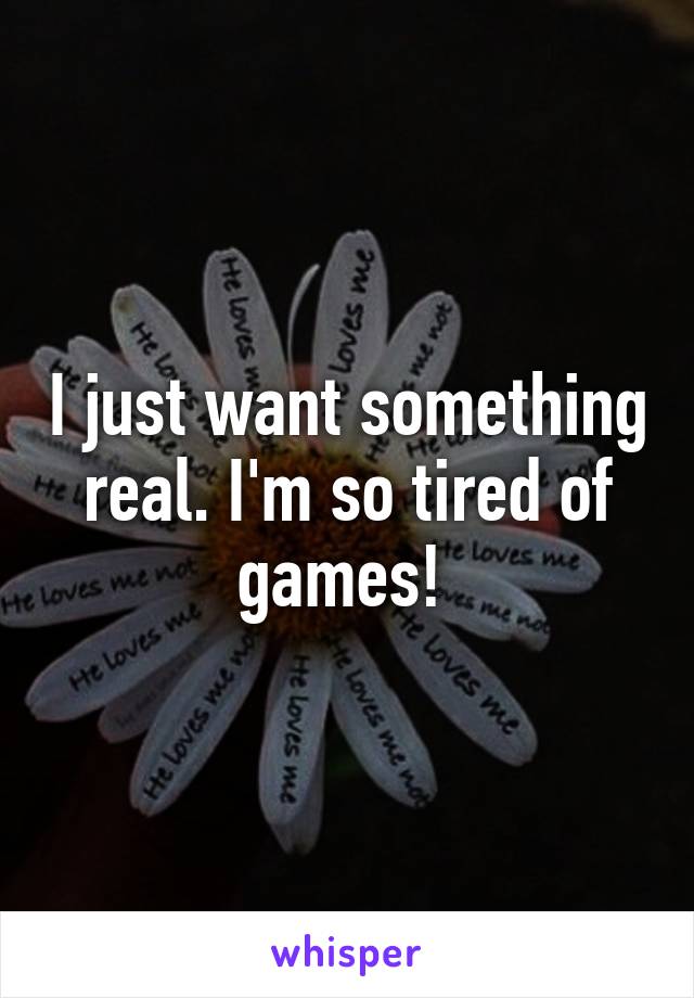 I just want something real. I'm so tired of games! 