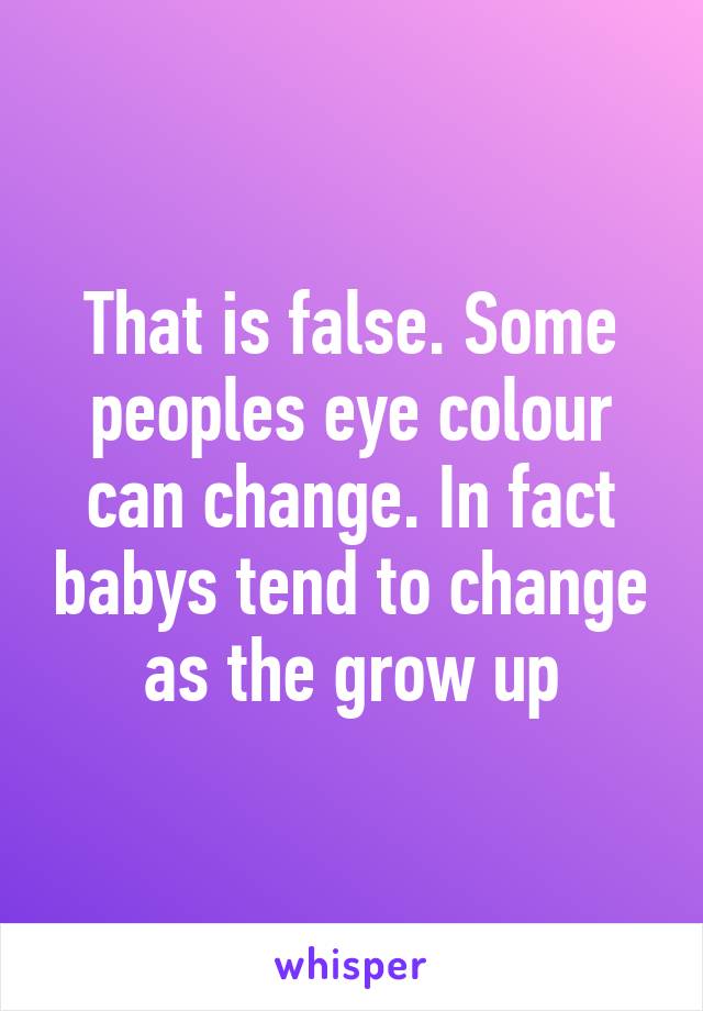 That is false. Some peoples eye colour can change. In fact babys tend to change as the grow up