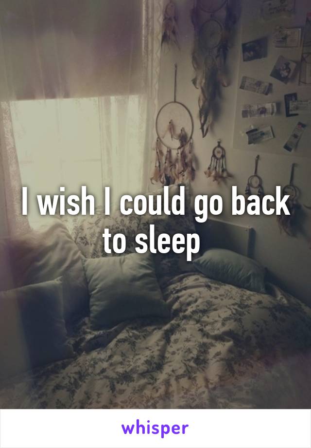 I wish I could go back to sleep 