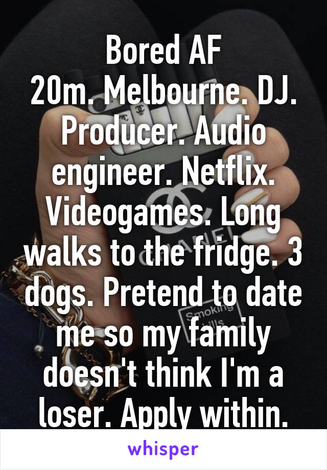 Bored AF
20m. Melbourne. DJ. Producer. Audio engineer. Netflix. Videogames. Long walks to the fridge. 3 dogs. Pretend to date me so my family doesn't think I'm a loser. Apply within.