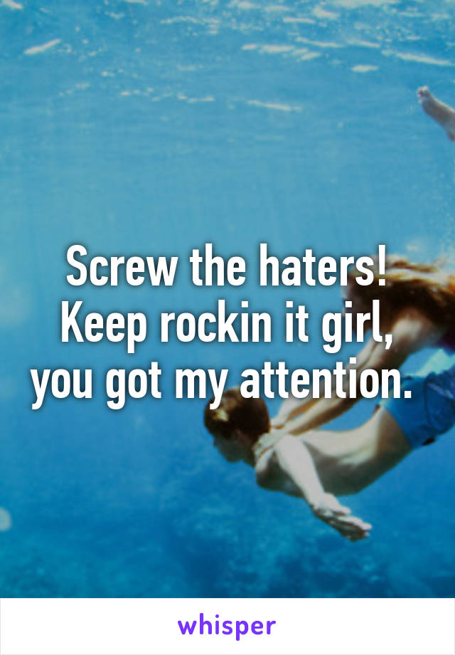 Screw the haters! Keep rockin it girl, you got my attention. 