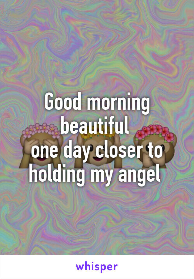 Good morning beautiful 
one day closer to holding my angel 