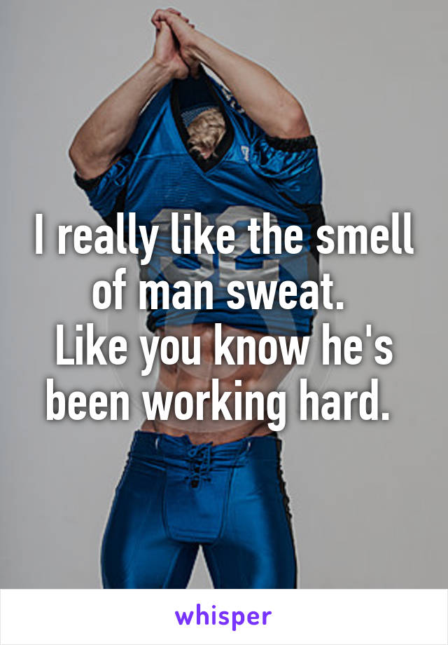 I really like the smell of man sweat. 
Like you know he's been working hard. 