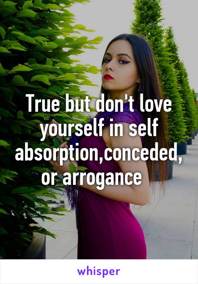 True but don't love yourself in self absorption,conceded,or arrogance   