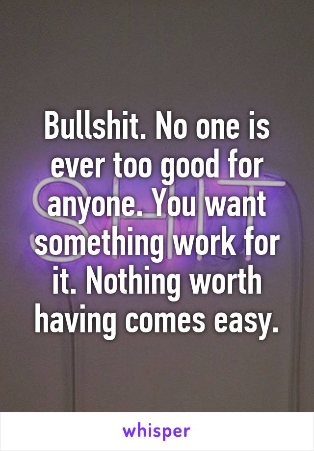 Bullshit. No one is ever too good for anyone. You want something work for it. Nothing worth having comes easy.