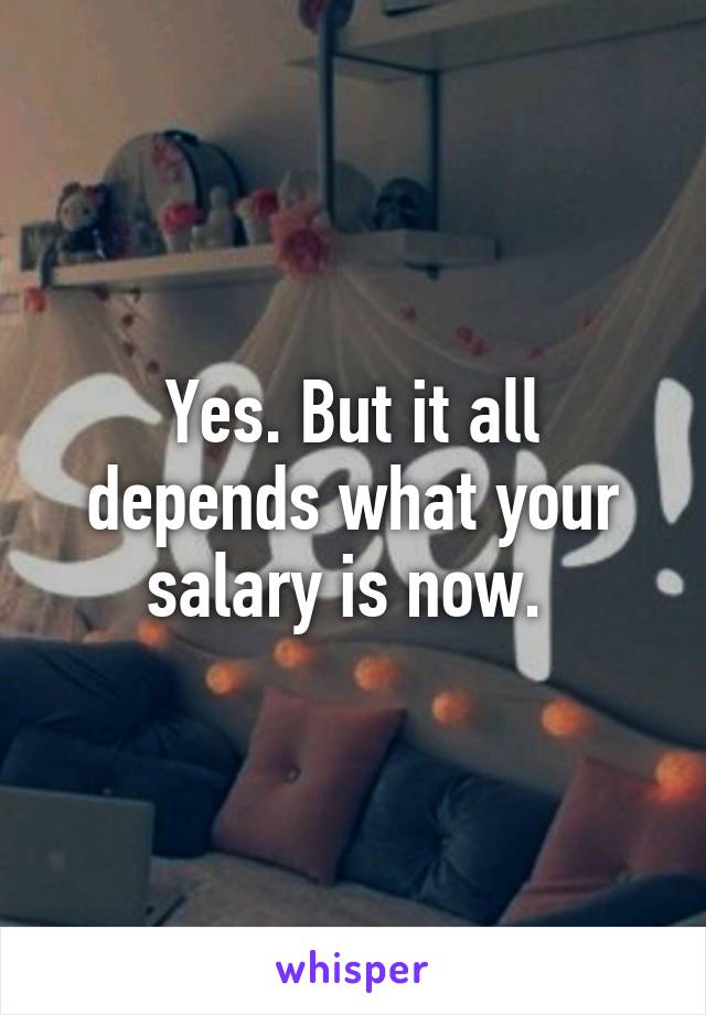 Yes. But it all depends what your salary is now. 