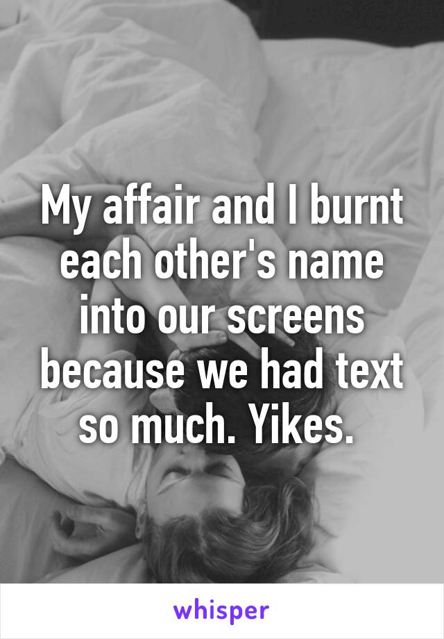 My affair and I burnt each other's name into our screens because we had text so much. Yikes. 