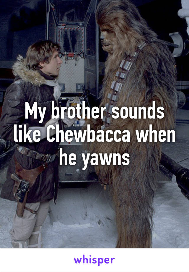 My brother sounds like Chewbacca when he yawns