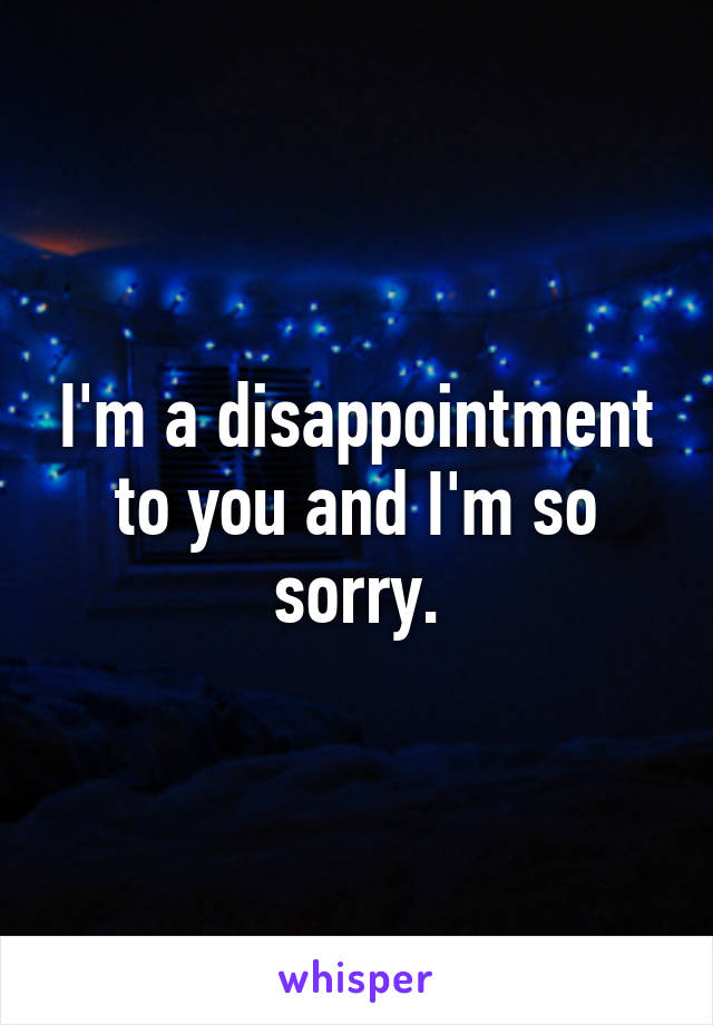 I'm a disappointment to you and I'm so sorry.