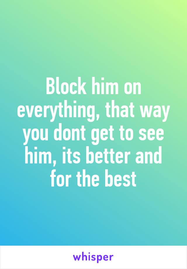 Block him on everything, that way you dont get to see him, its better and for the best