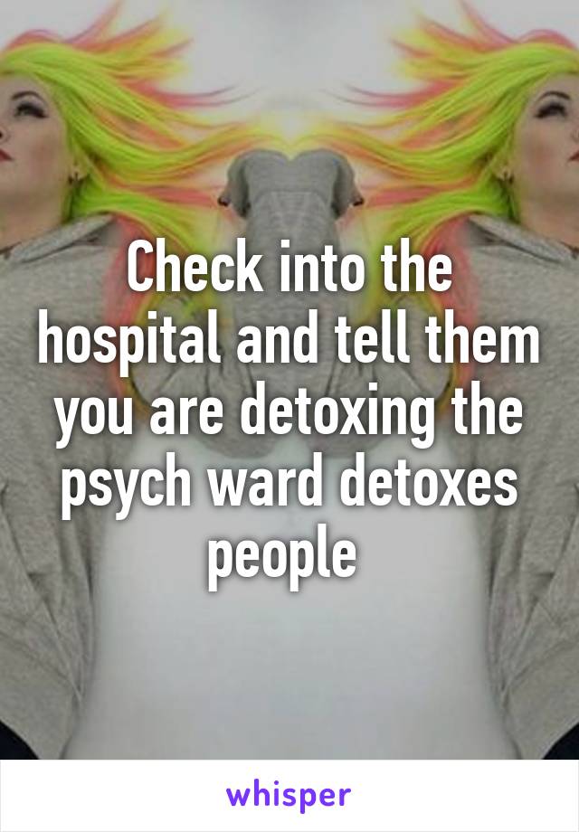 Check into the hospital and tell them you are detoxing the psych ward detoxes people 