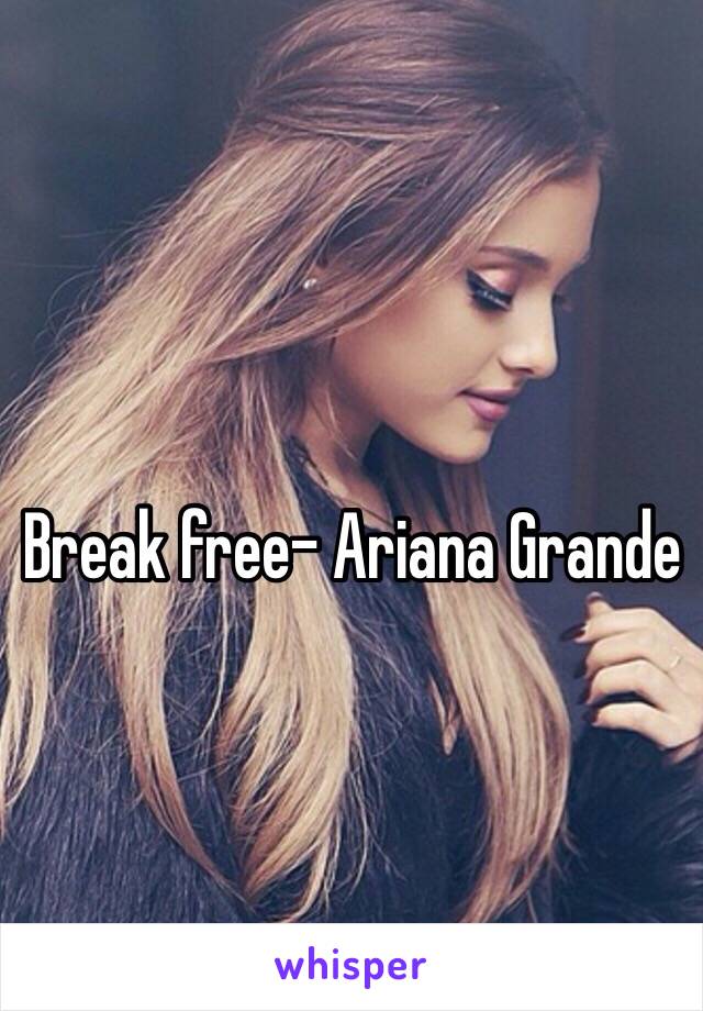 
Break free- Ariana Grande