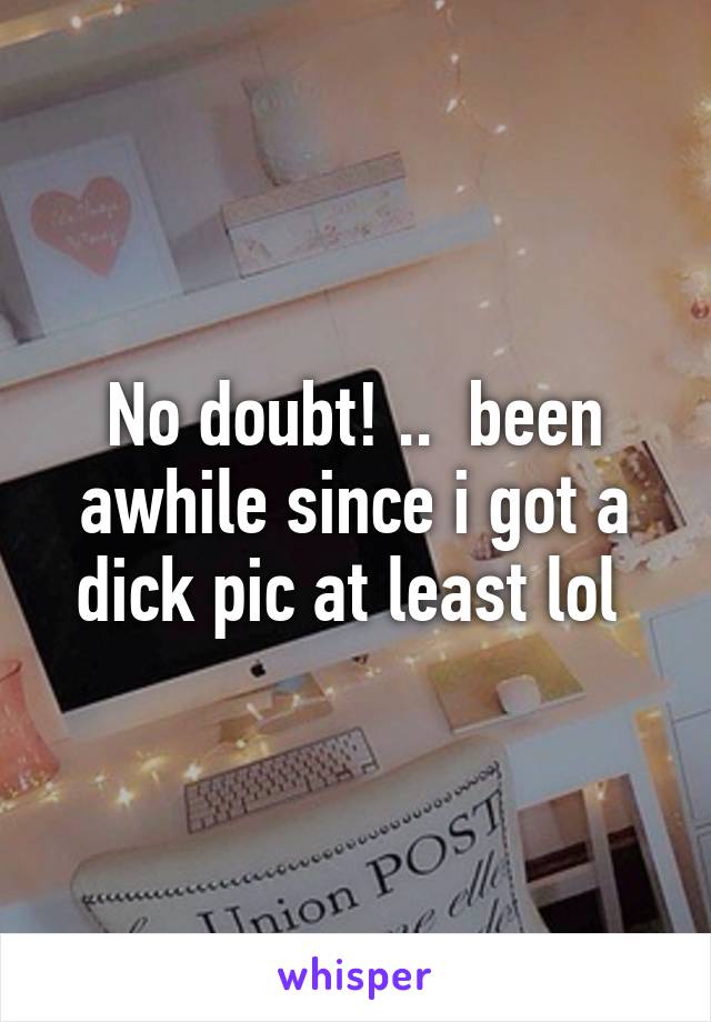 No doubt! ..  been awhile since i got a dick pic at least lol 