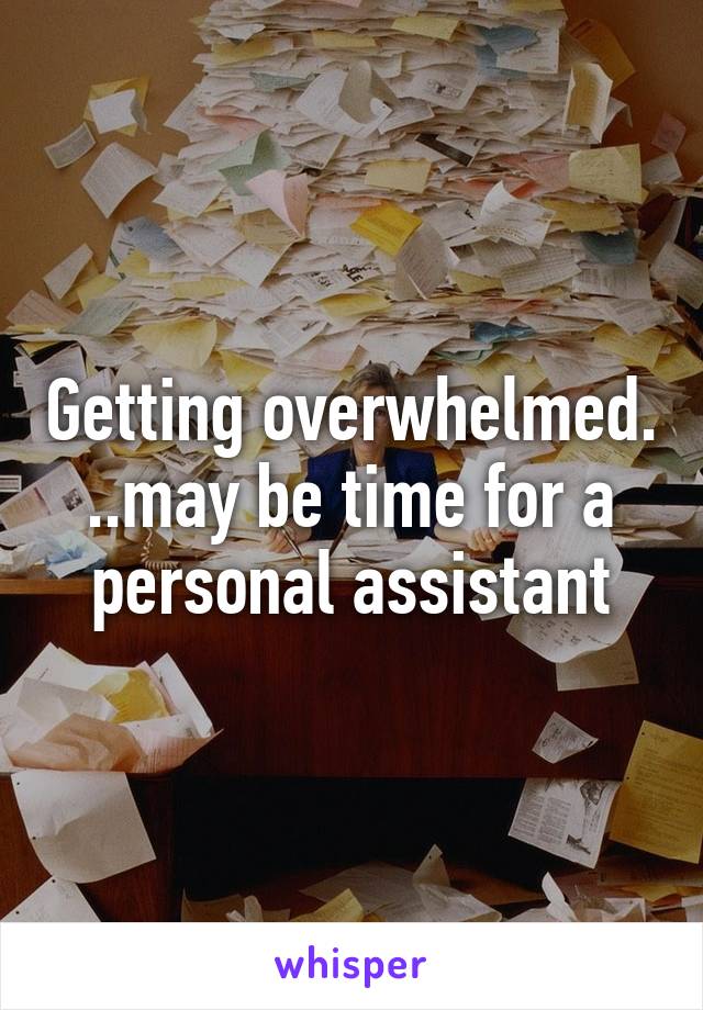 Getting overwhelmed. ..may be time for a personal assistant