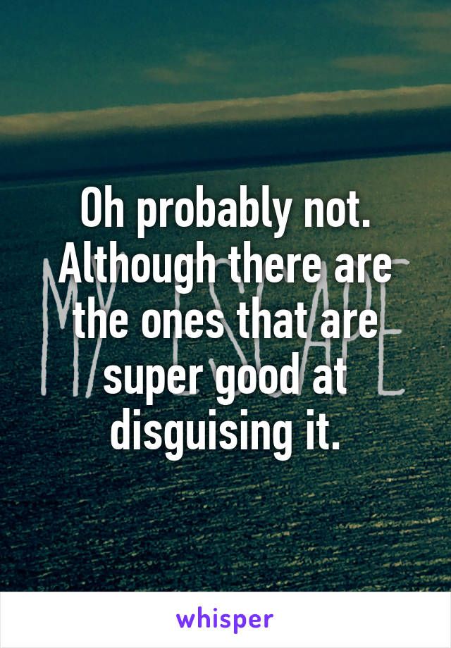 Oh probably not. Although there are the ones that are super good at disguising it.