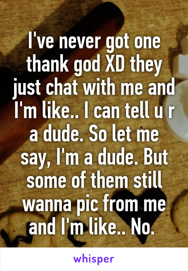 I've never got one thank god XD they just chat with me and I'm like.. I can tell u r a dude. So let me say, I'm a dude. But some of them still wanna pic from me and I'm like.. No. 