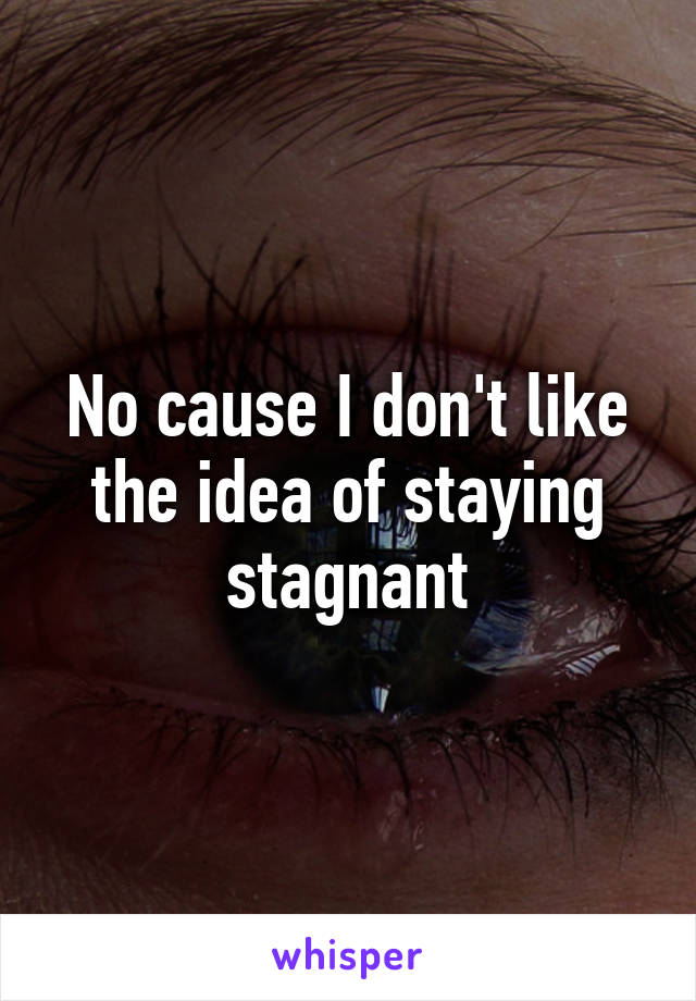 No cause I don't like the idea of staying stagnant