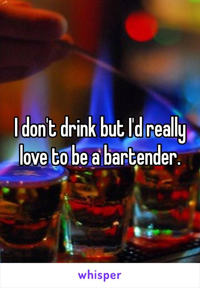 I don't drink but I'd really love to be a bartender. 