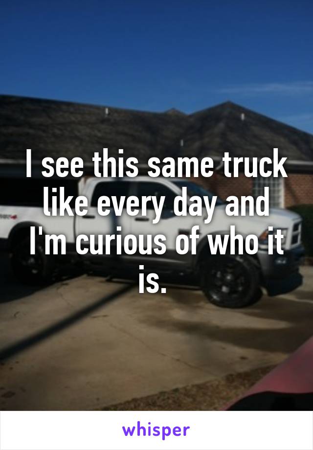 I see this same truck like every day and I'm curious of who it is. 